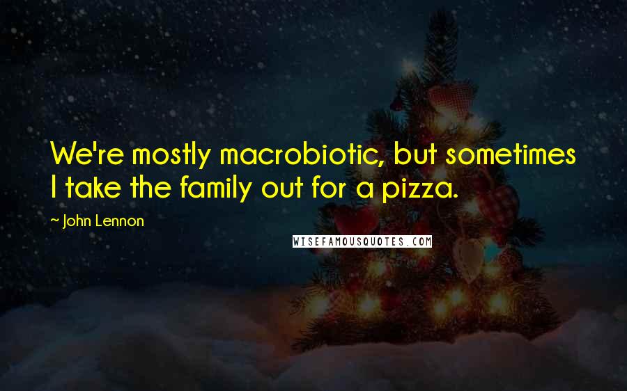 John Lennon Quotes: We're mostly macrobiotic, but sometimes I take the family out for a pizza.