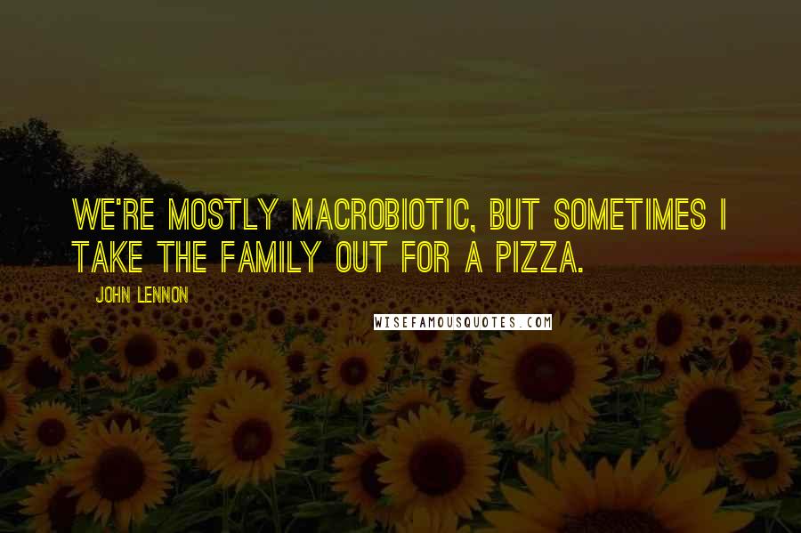 John Lennon Quotes: We're mostly macrobiotic, but sometimes I take the family out for a pizza.