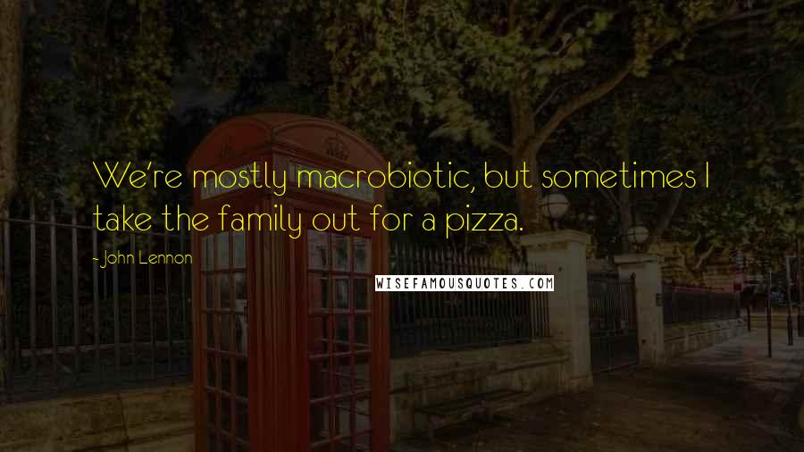 John Lennon Quotes: We're mostly macrobiotic, but sometimes I take the family out for a pizza.