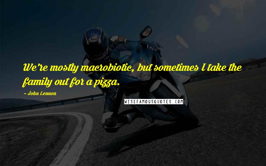 John Lennon Quotes: We're mostly macrobiotic, but sometimes I take the family out for a pizza.