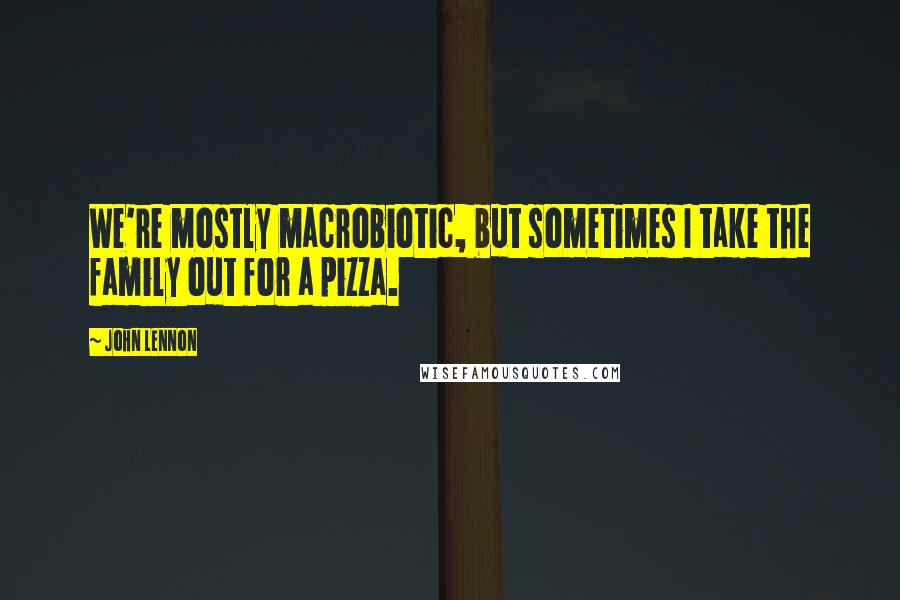 John Lennon Quotes: We're mostly macrobiotic, but sometimes I take the family out for a pizza.