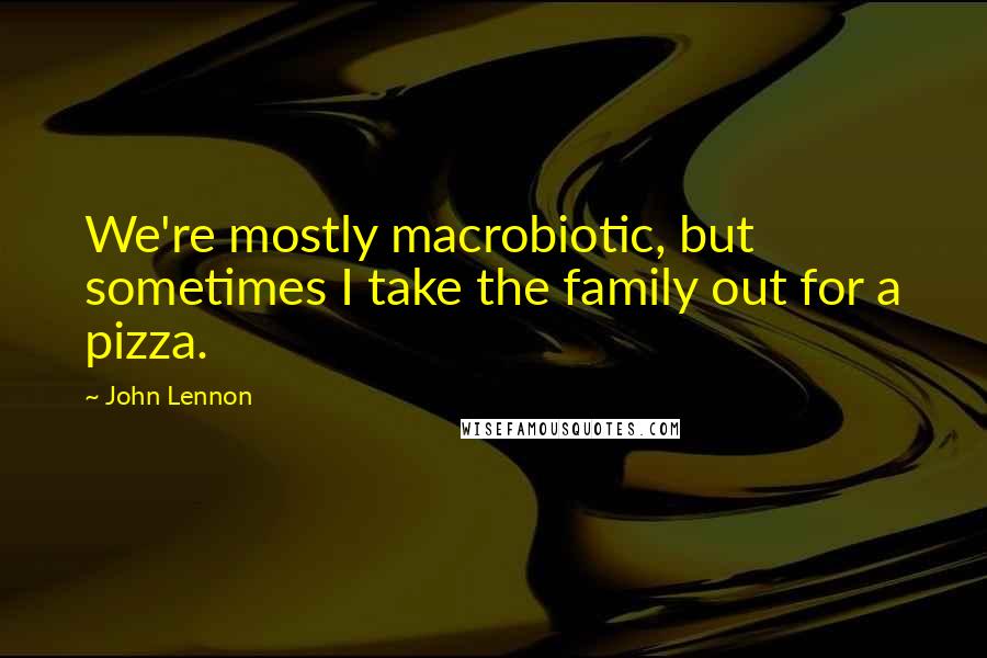 John Lennon Quotes: We're mostly macrobiotic, but sometimes I take the family out for a pizza.