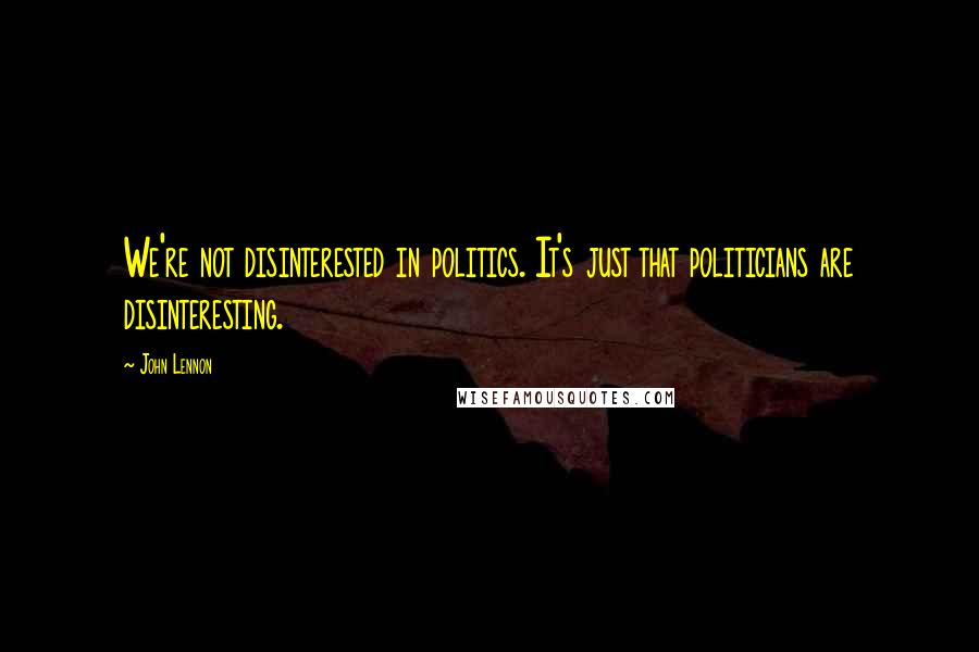 John Lennon Quotes: We're not disinterested in politics. It's just that politicians are disinteresting.