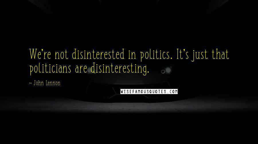 John Lennon Quotes: We're not disinterested in politics. It's just that politicians are disinteresting.
