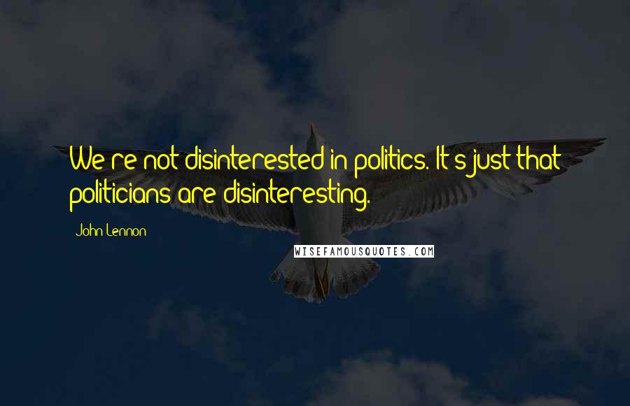 John Lennon Quotes: We're not disinterested in politics. It's just that politicians are disinteresting.