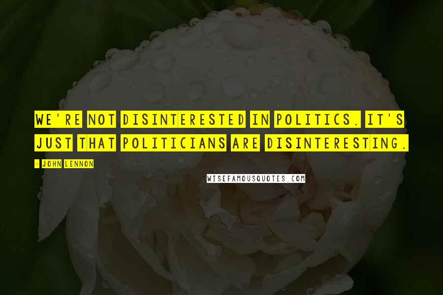 John Lennon Quotes: We're not disinterested in politics. It's just that politicians are disinteresting.