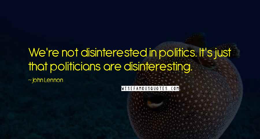 John Lennon Quotes: We're not disinterested in politics. It's just that politicians are disinteresting.