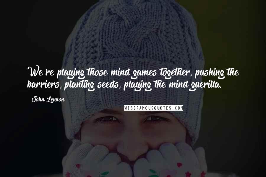 John Lennon Quotes: We're playing those mind games together, pushing the barriers, planting seeds, playing the mind guerilla.