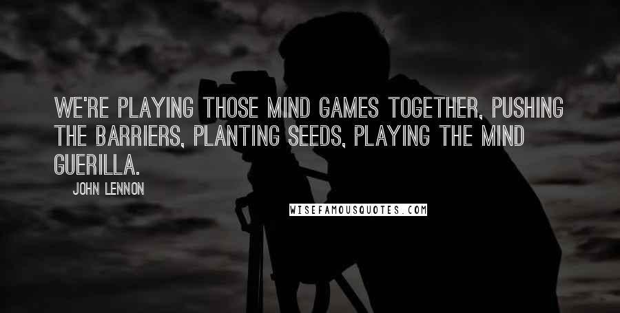 John Lennon Quotes: We're playing those mind games together, pushing the barriers, planting seeds, playing the mind guerilla.