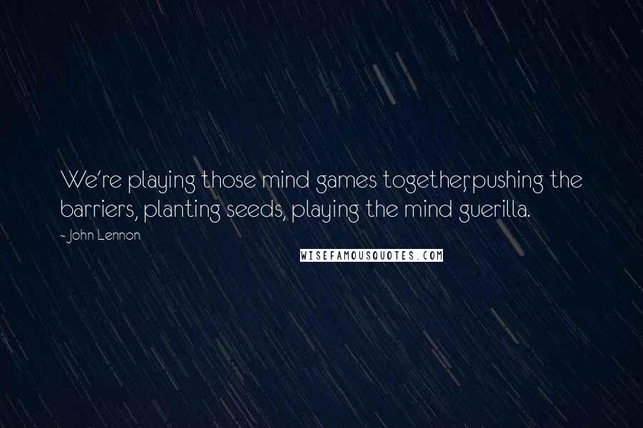 John Lennon Quotes: We're playing those mind games together, pushing the barriers, planting seeds, playing the mind guerilla.