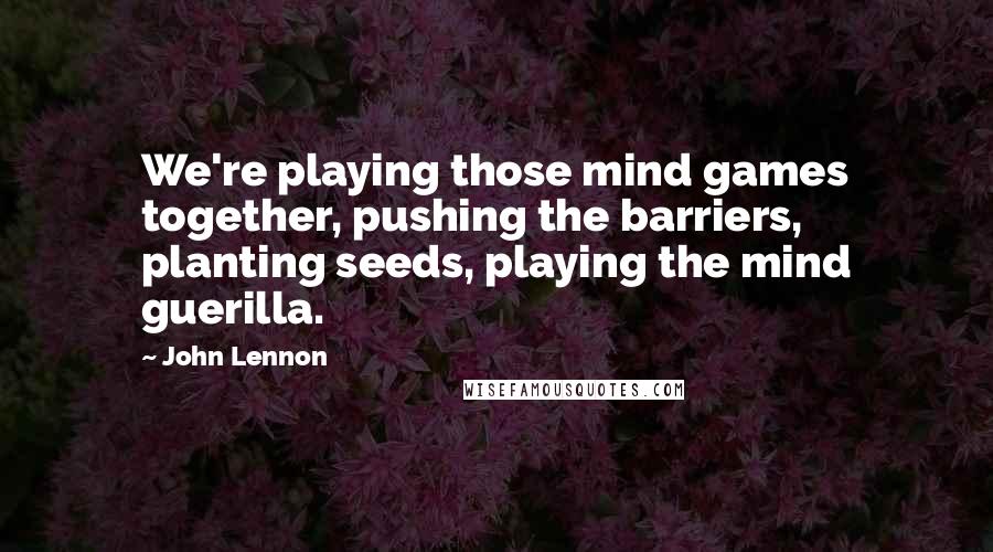 John Lennon Quotes: We're playing those mind games together, pushing the barriers, planting seeds, playing the mind guerilla.