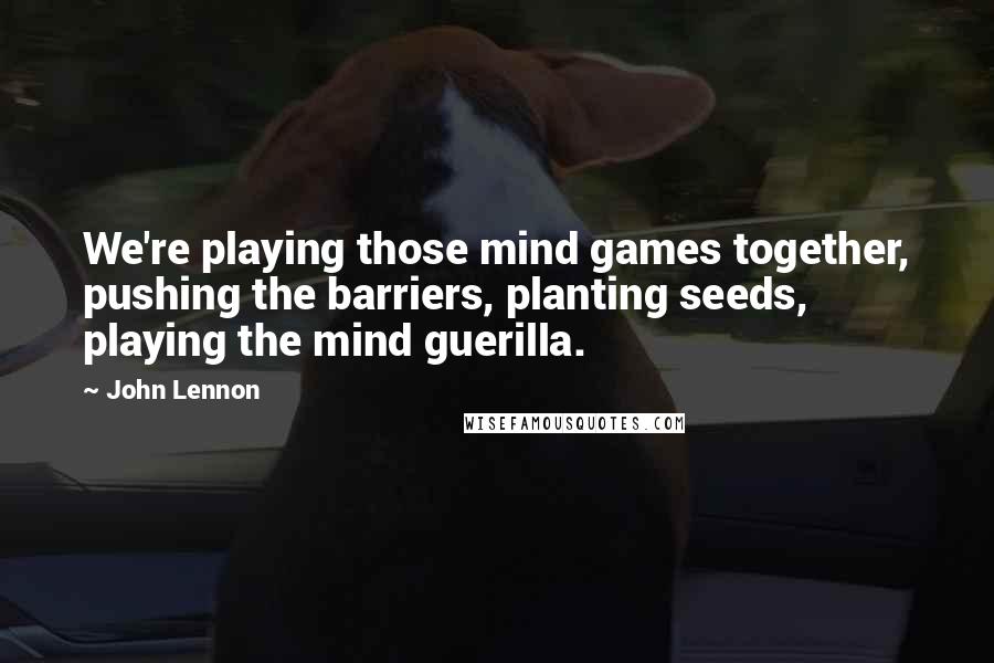 John Lennon Quotes: We're playing those mind games together, pushing the barriers, planting seeds, playing the mind guerilla.