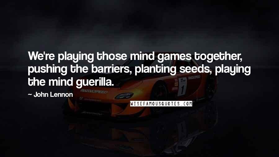 John Lennon Quotes: We're playing those mind games together, pushing the barriers, planting seeds, playing the mind guerilla.