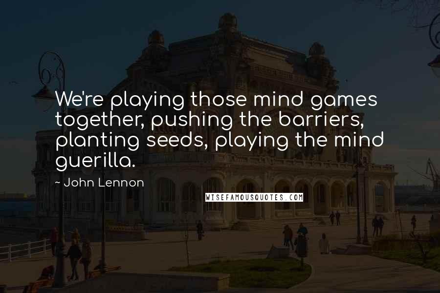 John Lennon Quotes: We're playing those mind games together, pushing the barriers, planting seeds, playing the mind guerilla.