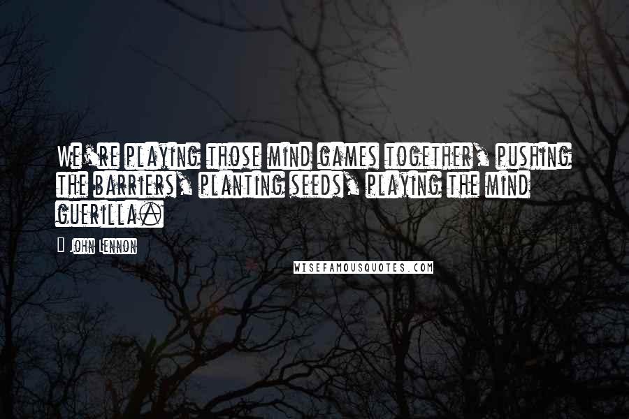 John Lennon Quotes: We're playing those mind games together, pushing the barriers, planting seeds, playing the mind guerilla.