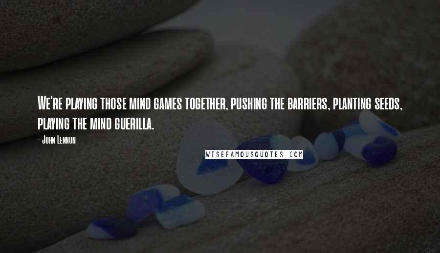 John Lennon Quotes: We're playing those mind games together, pushing the barriers, planting seeds, playing the mind guerilla.