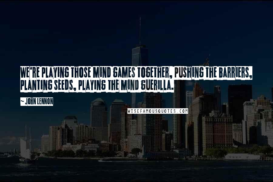 John Lennon Quotes: We're playing those mind games together, pushing the barriers, planting seeds, playing the mind guerilla.