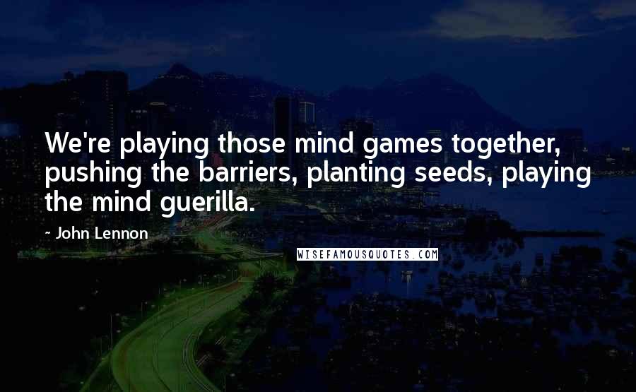 John Lennon Quotes: We're playing those mind games together, pushing the barriers, planting seeds, playing the mind guerilla.