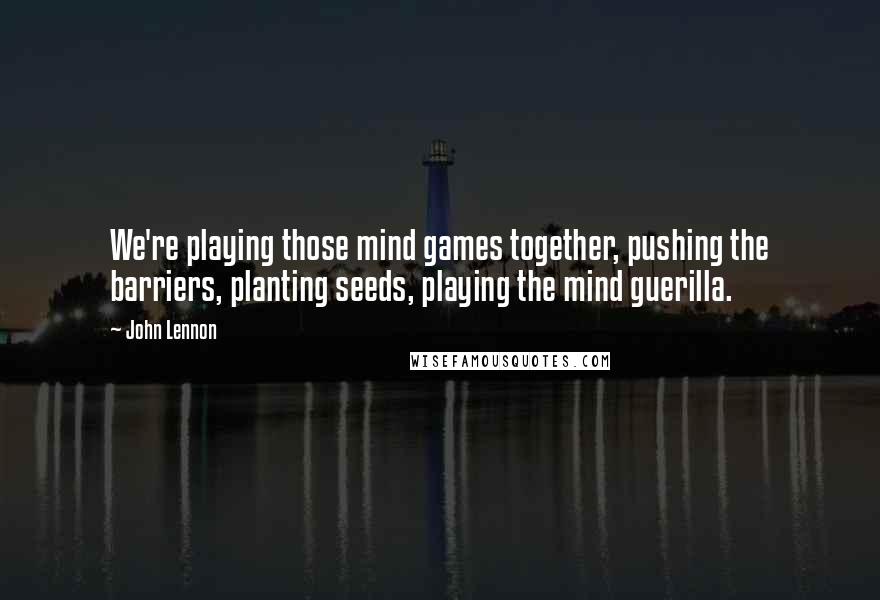 John Lennon Quotes: We're playing those mind games together, pushing the barriers, planting seeds, playing the mind guerilla.