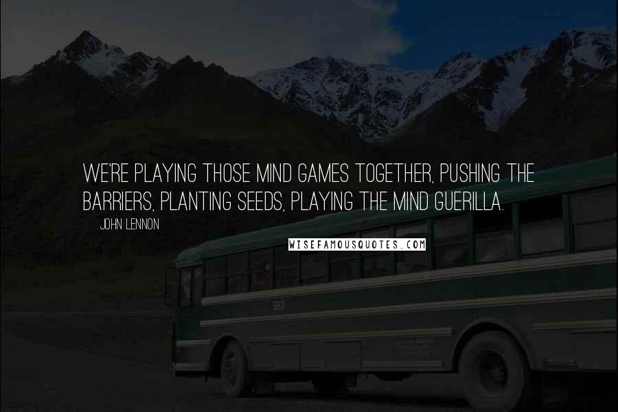 John Lennon Quotes: We're playing those mind games together, pushing the barriers, planting seeds, playing the mind guerilla.