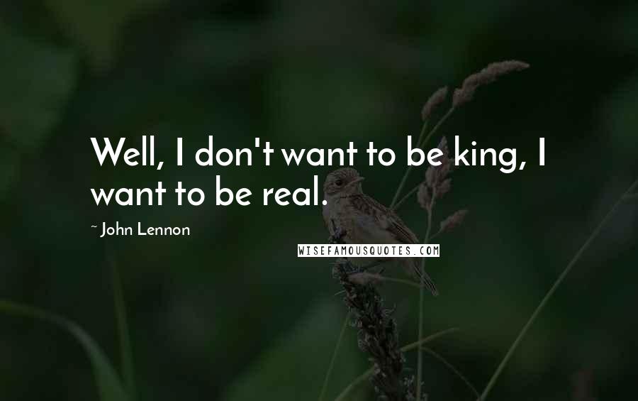 John Lennon Quotes: Well, I don't want to be king, I want to be real.