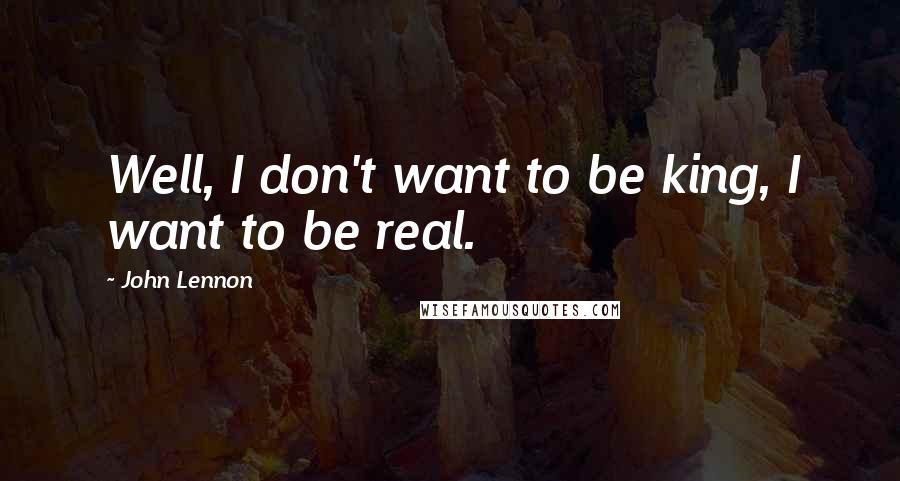 John Lennon Quotes: Well, I don't want to be king, I want to be real.