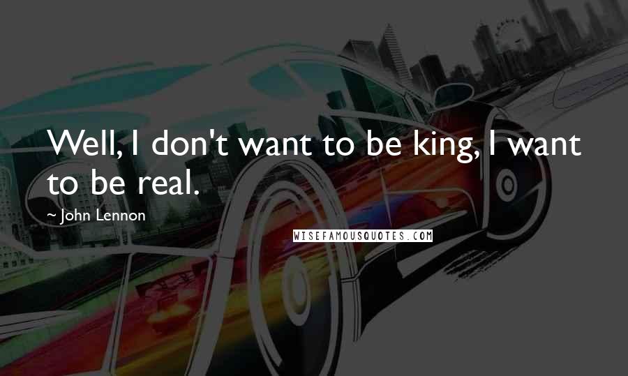 John Lennon Quotes: Well, I don't want to be king, I want to be real.