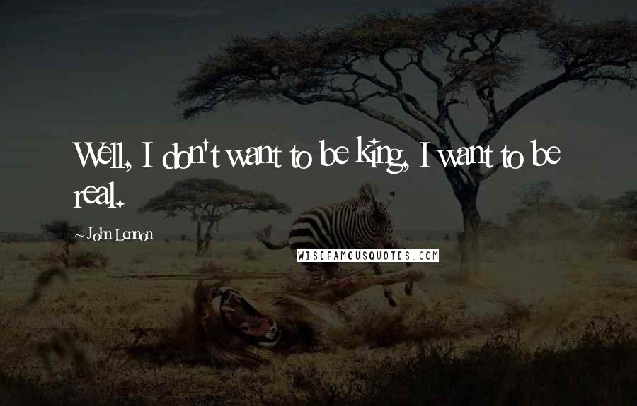 John Lennon Quotes: Well, I don't want to be king, I want to be real.