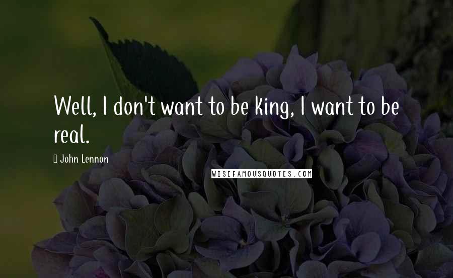 John Lennon Quotes: Well, I don't want to be king, I want to be real.