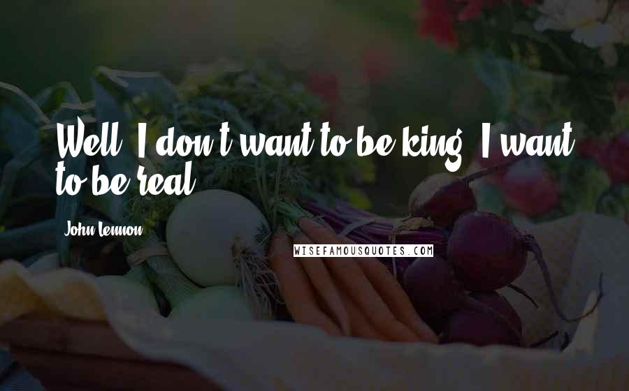 John Lennon Quotes: Well, I don't want to be king, I want to be real.