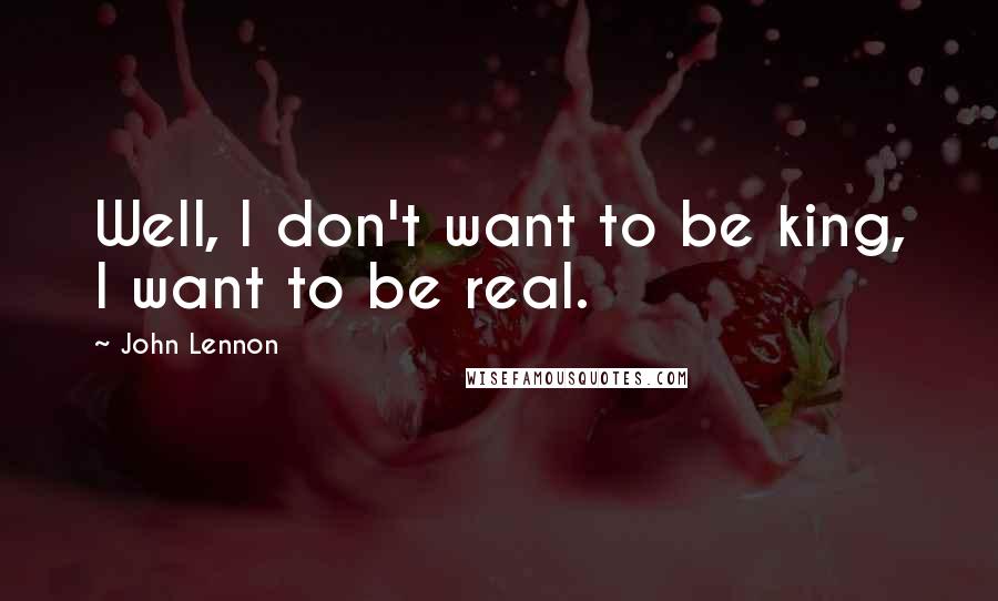 John Lennon Quotes: Well, I don't want to be king, I want to be real.