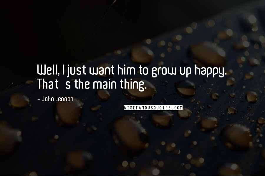 John Lennon Quotes: Well, I just want him to grow up happy. That's the main thing.