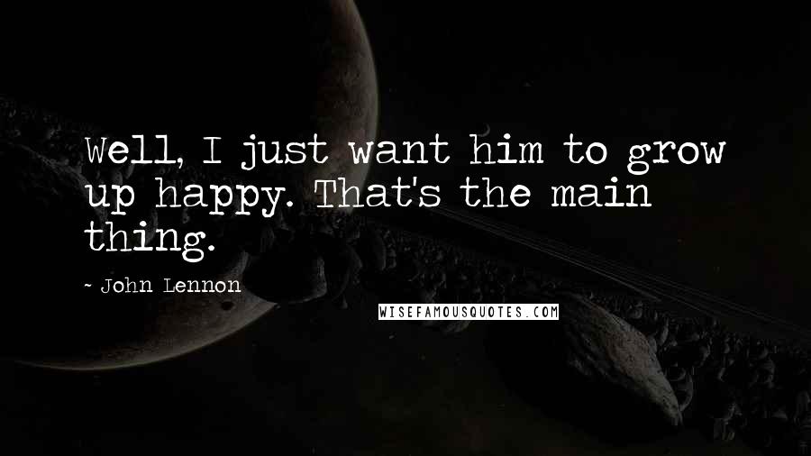 John Lennon Quotes: Well, I just want him to grow up happy. That's the main thing.
