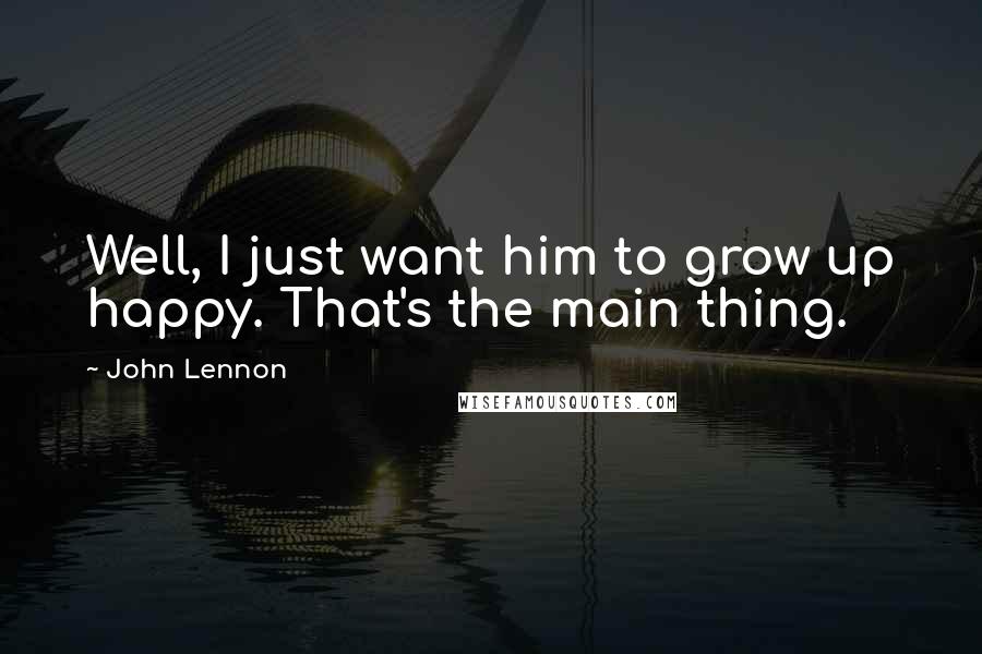 John Lennon Quotes: Well, I just want him to grow up happy. That's the main thing.