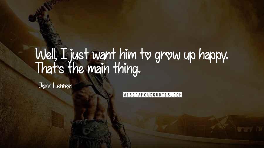 John Lennon Quotes: Well, I just want him to grow up happy. That's the main thing.