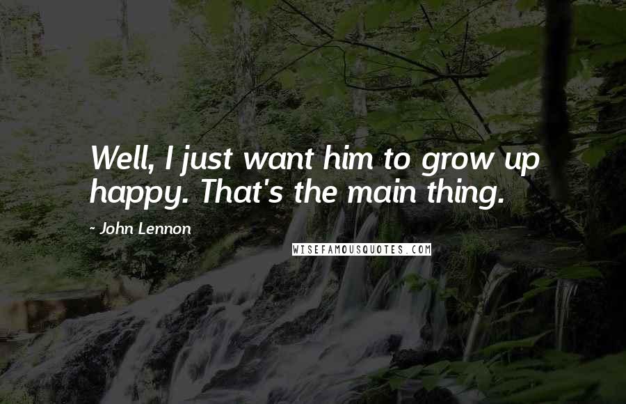 John Lennon Quotes: Well, I just want him to grow up happy. That's the main thing.