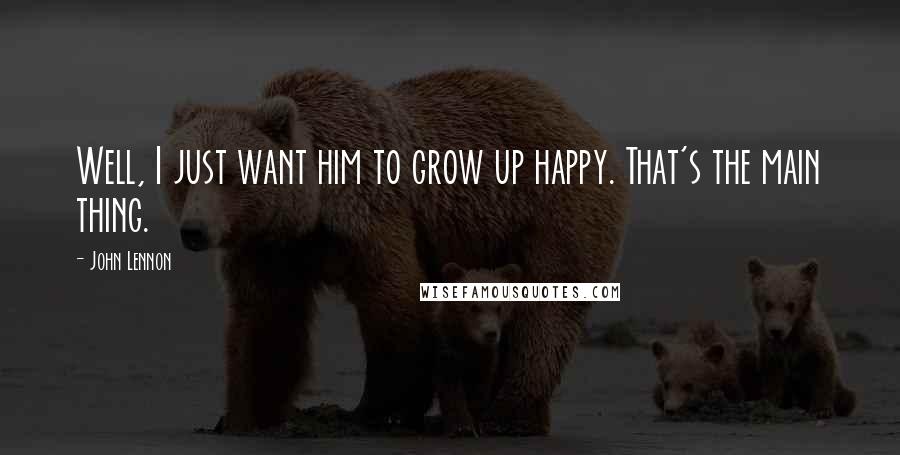 John Lennon Quotes: Well, I just want him to grow up happy. That's the main thing.