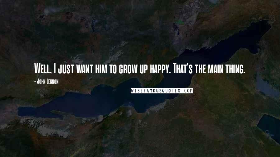 John Lennon Quotes: Well, I just want him to grow up happy. That's the main thing.