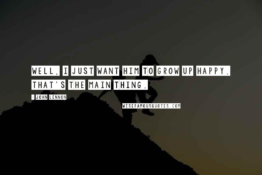 John Lennon Quotes: Well, I just want him to grow up happy. That's the main thing.