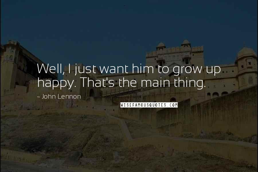 John Lennon Quotes: Well, I just want him to grow up happy. That's the main thing.