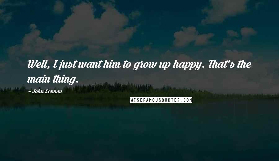 John Lennon Quotes: Well, I just want him to grow up happy. That's the main thing.