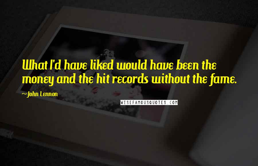 John Lennon Quotes: What I'd have liked would have been the money and the hit records without the fame.