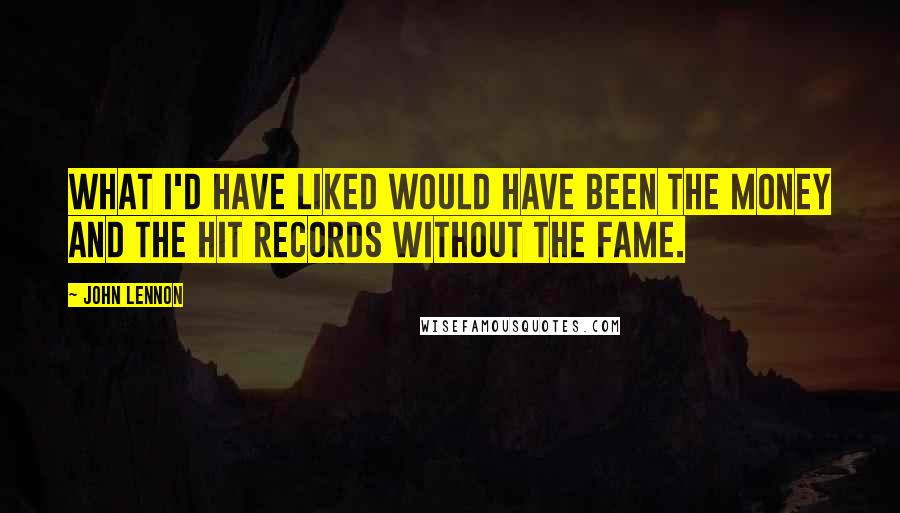 John Lennon Quotes: What I'd have liked would have been the money and the hit records without the fame.