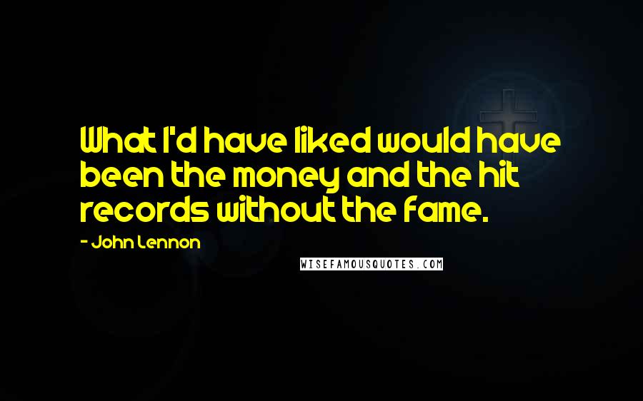 John Lennon Quotes: What I'd have liked would have been the money and the hit records without the fame.