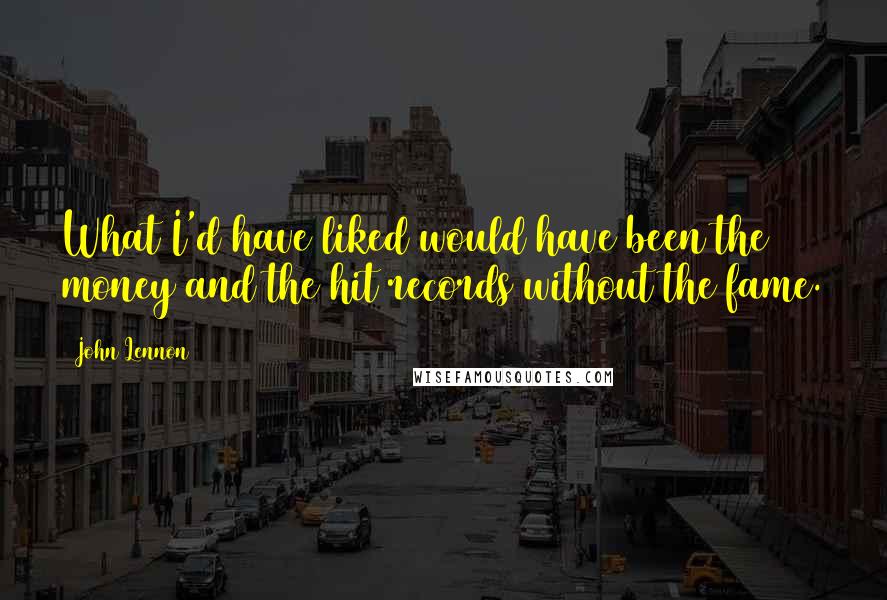 John Lennon Quotes: What I'd have liked would have been the money and the hit records without the fame.