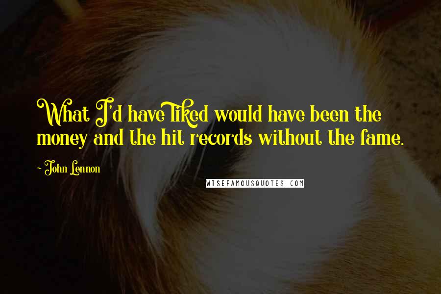 John Lennon Quotes: What I'd have liked would have been the money and the hit records without the fame.