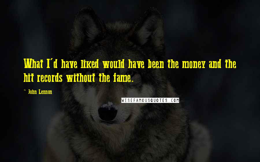 John Lennon Quotes: What I'd have liked would have been the money and the hit records without the fame.