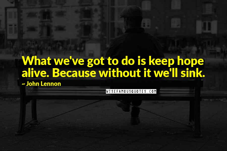 John Lennon Quotes: What we've got to do is keep hope alive. Because without it we'll sink.