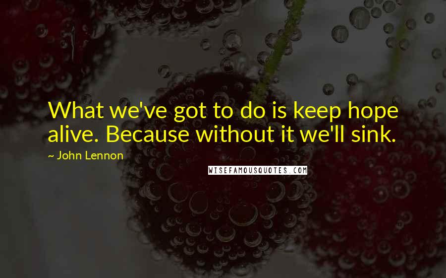 John Lennon Quotes: What we've got to do is keep hope alive. Because without it we'll sink.