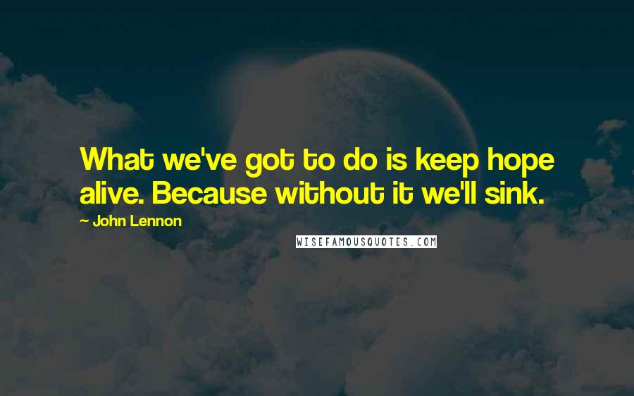 John Lennon Quotes: What we've got to do is keep hope alive. Because without it we'll sink.